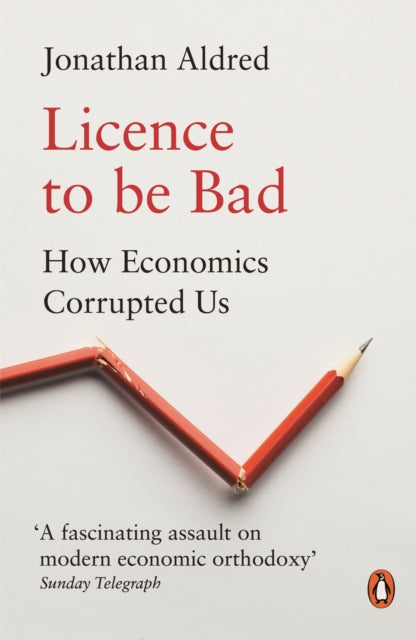 Jonathan Aldred - Licence to be Bad : How Economics Corrupted Us - Pap