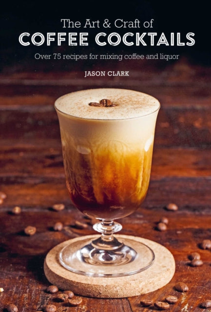 Jason Clark - Art & Craft of Coffee Cocktails : Over 75 Recipes for Mi