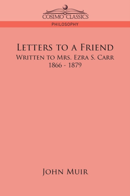 Muir - Letters to a Friend: Written to Mrs. Ezra S. Carr, 1866-1879 -