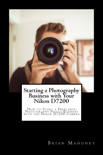Mahoney - Starting a Photography Business with Your Nikon D7200 How t