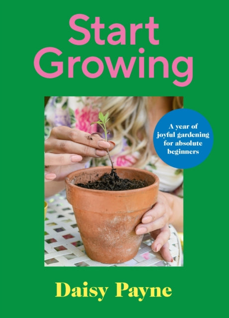 Daisy Payne - Start Growing : A Year of Joyful Gardening for Absolute