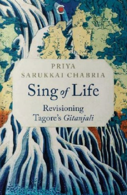 Priya Sarukkai Chabr - Sing of Life : Revisioning Tagore’s Gitanjali