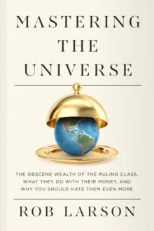 Rob Larson - Mastering the Universe : The Obscene Wealth of the Ruling