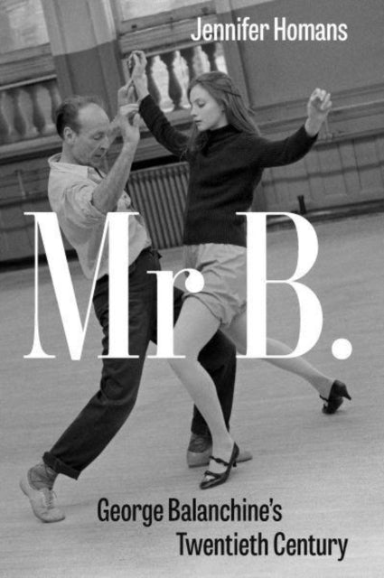 Jennifer Homans - Mr. B : George Balanchine's Twentieth Century -