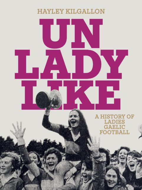 Hayley Kilgallon - Unladylike : A History of Ladies Gaelic Football -