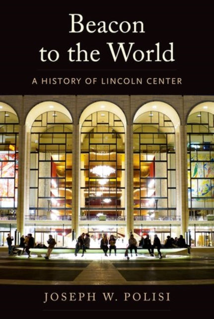 Joseph W Polisi - Beacon to the World : A History of Lincoln Center -