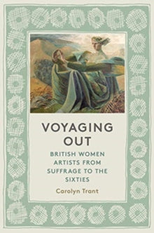 Carolyn Trant - Voyaging Out : British Women Artists from Suffrage to