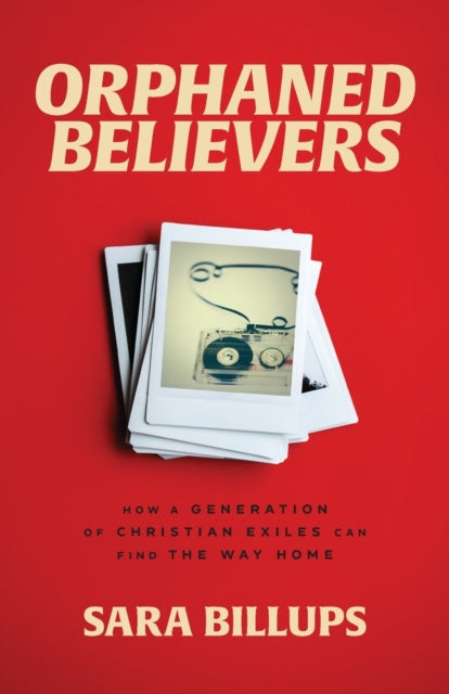 Sara Billups - Orphaned Believers - How a Generation of Christian Exil