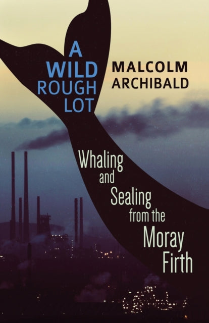 Archibald - A Wild Rough Lot  Whaling And Sealing From The Moray Firth