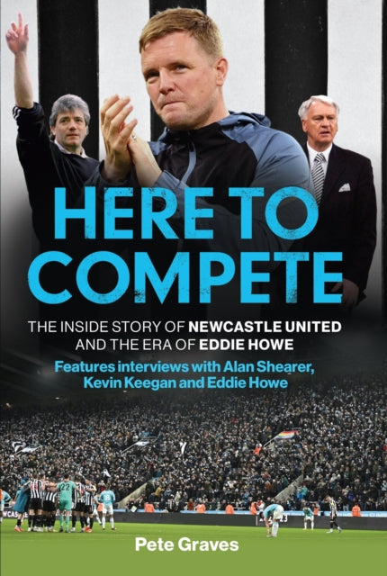 Pete Graves - Here to Compete : The Inside Story of Newcastle United a
