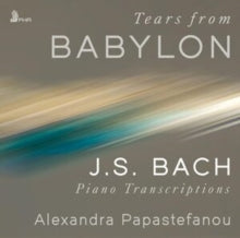 Alexandra Papastefanou - Tears from Babylon: J.S. Bach Piano Transcripti