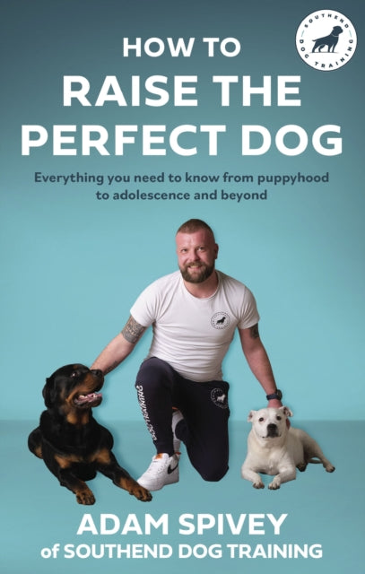 Adam Spivey - How to Raise the Perfect Dog : Everything you need to kn