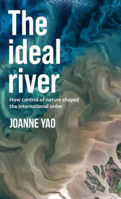 Joanne Yao - Ideal River   How Control of Nature Shaped the Internatio