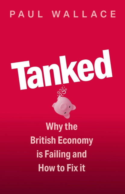 Paul Wallace - Tanked : Why the British Economy is Failing and How to