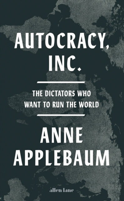 Anne Applebaum - Autocracy, Inc : The Dictators Who Want to Run the Wo