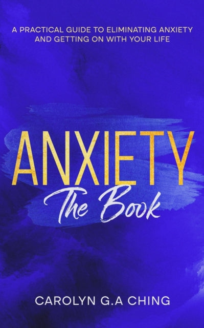 Ching - Anxiety The Book : A Practical Guide to Eliminating Anxiety an