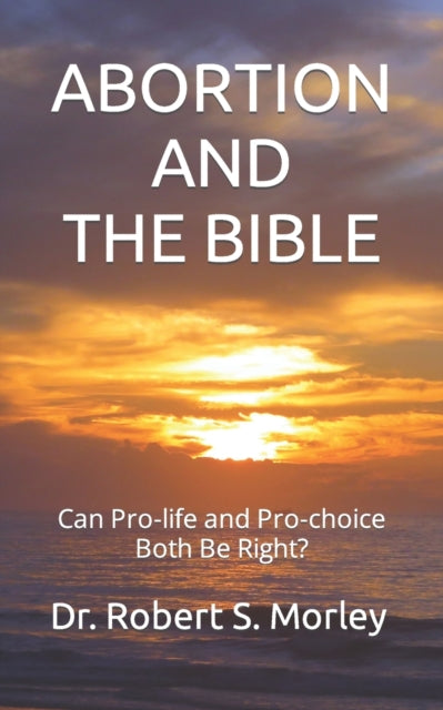 Morley - ABORTION AND THE BIBLE  Can Pro-life and Pro-choice Both Be R