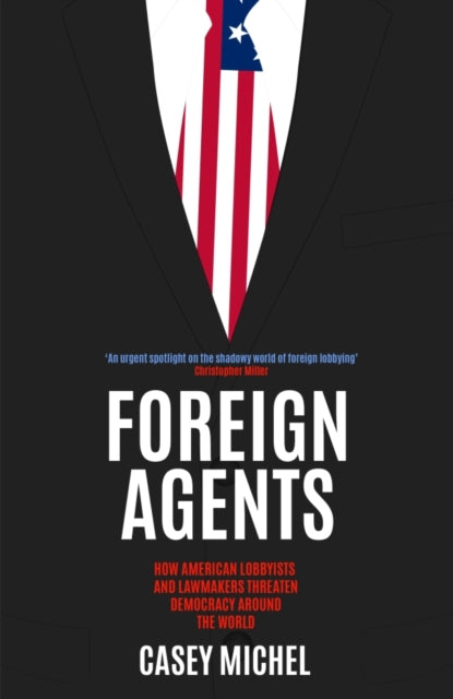 Casey Michel - Foreign Agents : How American Lobbyists and Lawmakers T