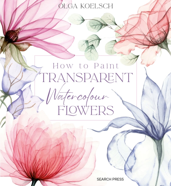 Olga Koelsch - How to Paint Transparent Watercolour Flowers - Hardback