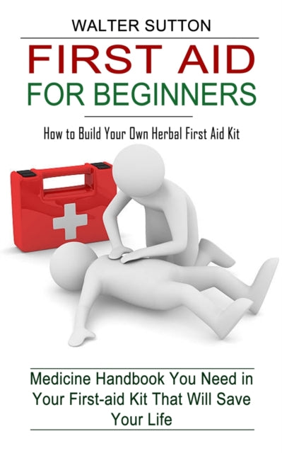 Sutton - First Aid for Beginners: How to Build Your Own Herbal First A
