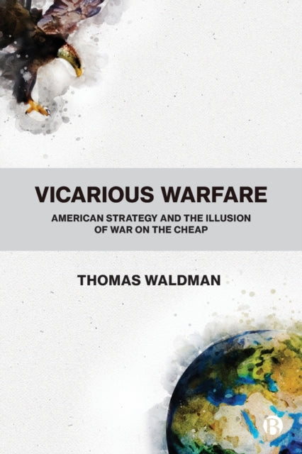 Thomas Waldman - Vicarious Warfare : American Strategy and the Illusio