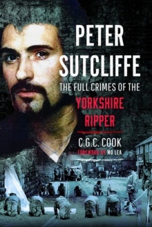 Chris Cook - Peter Sutcliffe : The Full Crimes of The Yorkshire Ripper