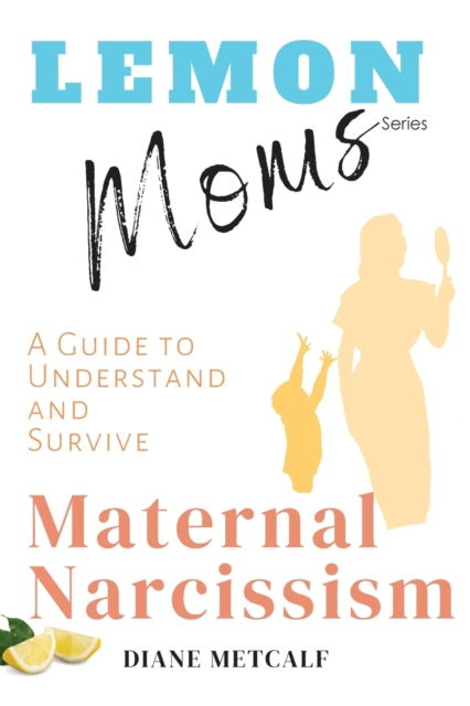 Metcalf - Lemon Moms  A Guide to Understand and Survive Maternal Narci