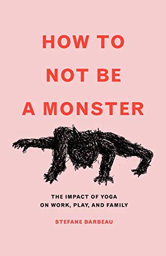 Barbeau - How to Not Be a Monster: The Impact of Yoga on Work, Play, a