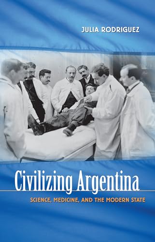 Rodriguez - Civilizing Argentina: Science, Medicine, and the Modern St