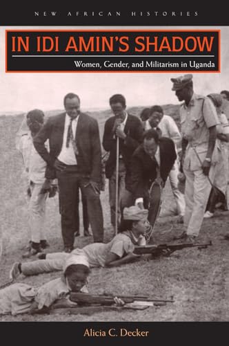 Decker - In Idi Amin's Shadow: Women, Gender, and Militarism in Uganda