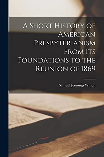 Wilson - A Short History of American Presbyterianism From its Foundati