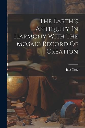 Gray - Earth"s Antiquity In Harmony With The Mosaic Record Of Creation