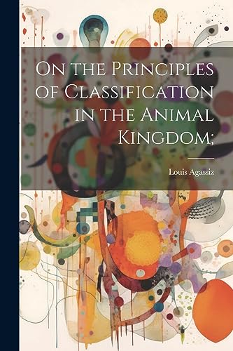 Agassiz - On the Principles of Classification in the Animal Kingdom; -