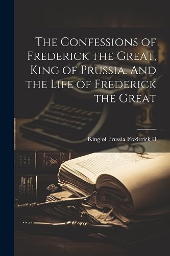 Frederick II - Confessions of Frederick the Great, . And the Life of F