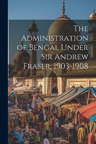 Anonymous - Administration of Bengal Under Sir Andrew Fraser, 1903-190