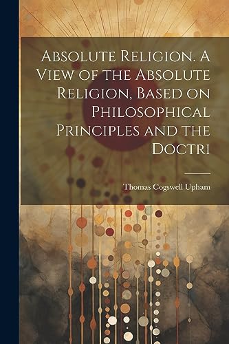 Upham - Absolute Religion. A View of the Absolute Religion, Based on P