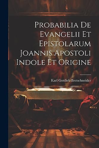 Bretschneider - Probabilia De Evangelii Et Epistolarum Joannis Apostol