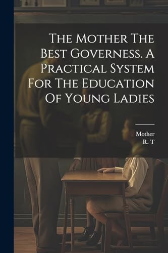 he Moher he Bes Governess. A Pracical Sysem For he Educaion Of Young L