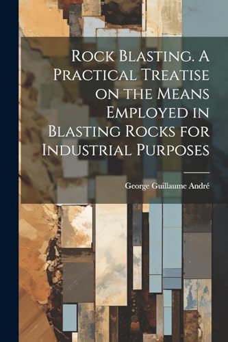 Andr? - Rock Blasting. A Practical Treatise on the Means Employed in B
