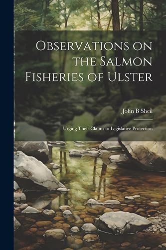 Sheil - Observations on the Salmon Fisheries of Ulster: Urging Their C