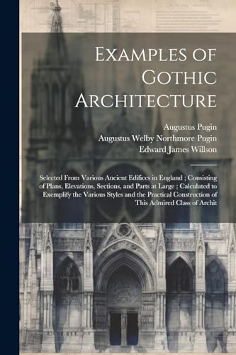 Pugin - Examples of Gothic Architecture: Selected From Various Ancient