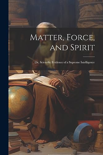 Anonymous - Matter, Force, and Spirit; or, Scientific Evidence of a Su