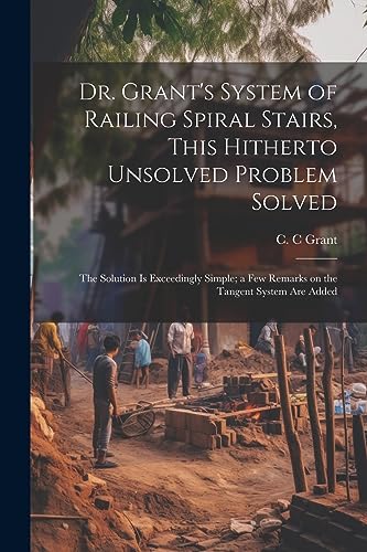 Grant - Dr. 's System of Railing Spiral Stairs, This Hitherto Unsolved