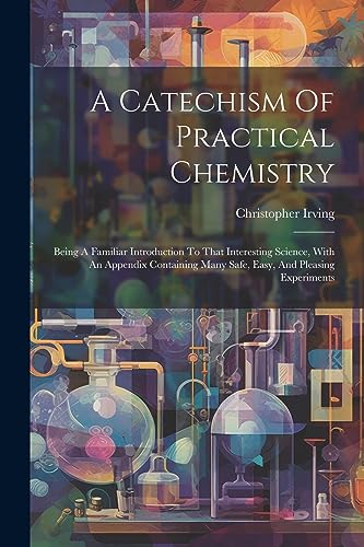 Irving - A Catechism Of Practical Chemistry: Being A Familiar Introduc