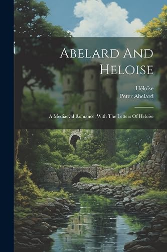 Abelard - And Heloise: A Mediaeval Romance, With The Letters Of Helois