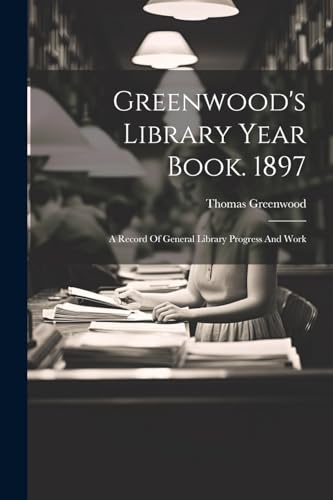 Greenwood - 's Library Year Book. 1897: A Record Of General Library Pr
