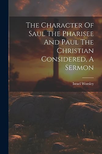 Worsley - Character Of Saul The Pharisee And Paul The Christian Consid
