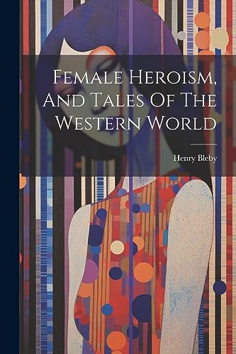 Bleby - Female Heroism, And Tales Of The Western World - New paperback