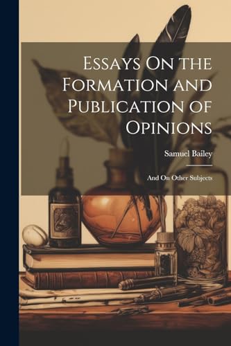 Bailey - Essays On the Formation and Publication of Opinions: And On O