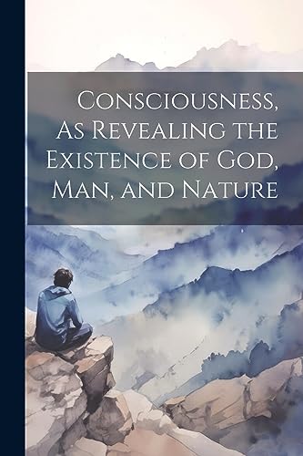 Anonymous - Consciousness, As Revealing the Existence of God, Man, and